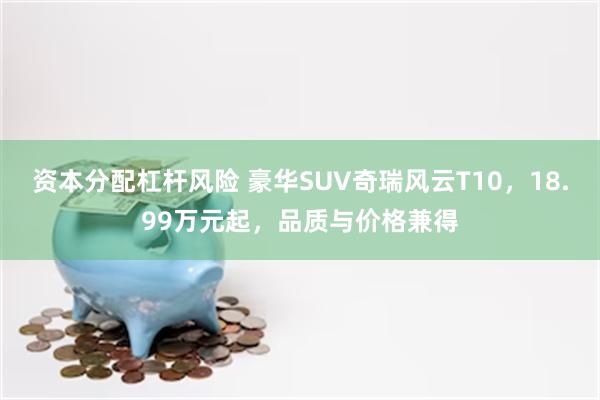 资本分配杠杆风险 豪华SUV奇瑞风云T10，18.99万元起，品质与价格兼得