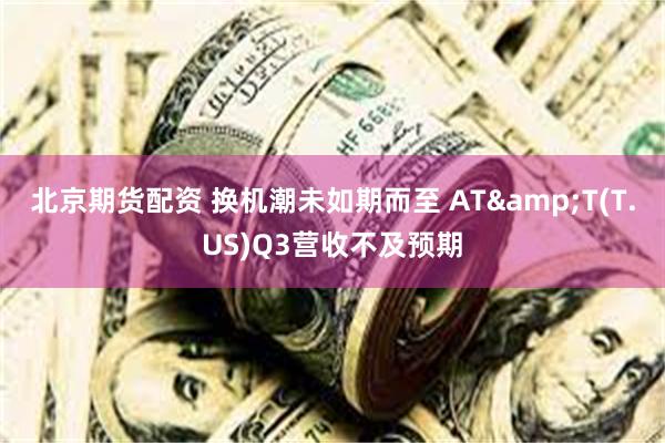 北京期货配资 换机潮未如期而至 AT&T(T.US)Q3营收不及预期