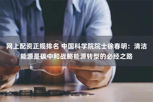 网上配资正规排名 中国科学院院士徐春明：清洁能源是碳中和战略能源转型的必经之路