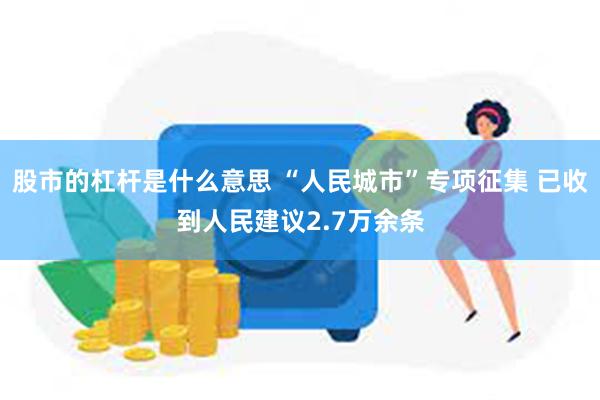 股市的杠杆是什么意思 “人民城市”专项征集 已收到人民建议2.7万余条