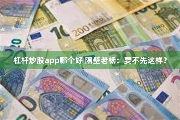 杠杆炒股app哪个好 隔壁老杨：要不先这样？