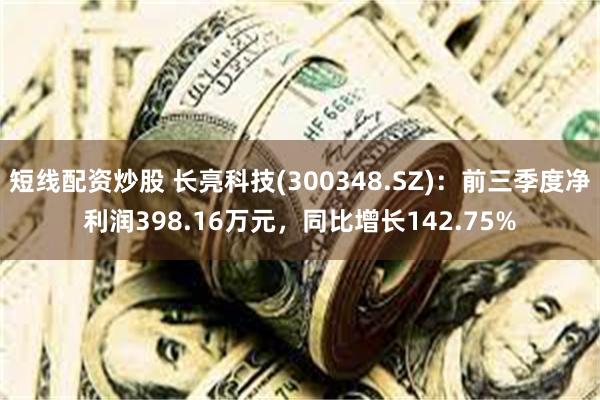 短线配资炒股 长亮科技(300348.SZ)：前三季度净利润398.16万元，同比增长142.75%