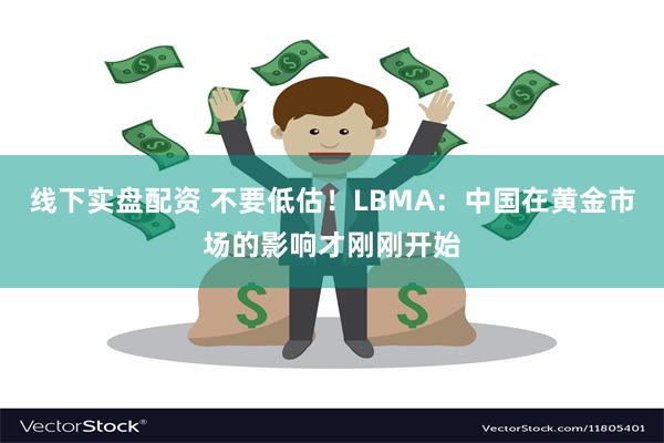 线下实盘配资 不要低估！LBMA：中国在黄金市场的影响才刚刚开始