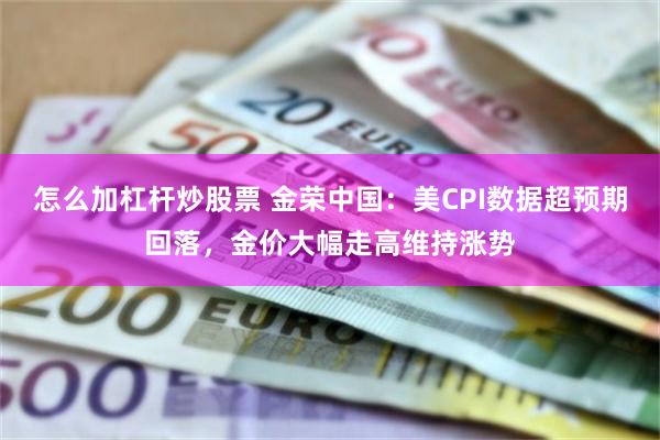 怎么加杠杆炒股票 金荣中国：美CPI数据超预期回落，金价大幅走高维持涨势