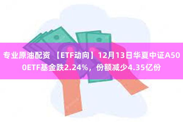 专业原油配资 【ETF动向】12月13日华夏中证A500ETF基金跌2.24%，份额减少4.35亿份