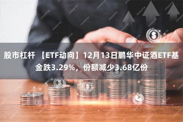 股市杠杆 【ETF动向】12月13日鹏华中证酒ETF基金跌3.29%，份额减少3.68亿份