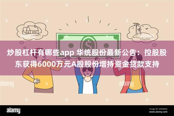 炒股杠杆有哪些app 华统股份最新公告：控股股东获得6000万元A股股份增持资金贷款支持