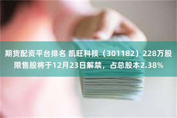 期货配资平台排名 凯旺科技（301182）228万股限售股将于12月23日解禁，占总股本2.38%