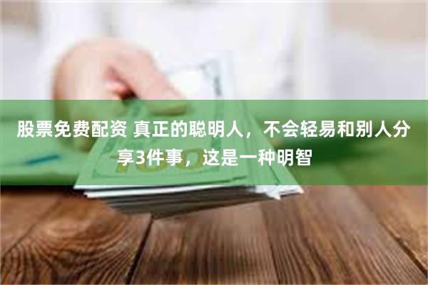 股票免费配资 真正的聪明人，不会轻易和别人分享3件事，这是一种明智