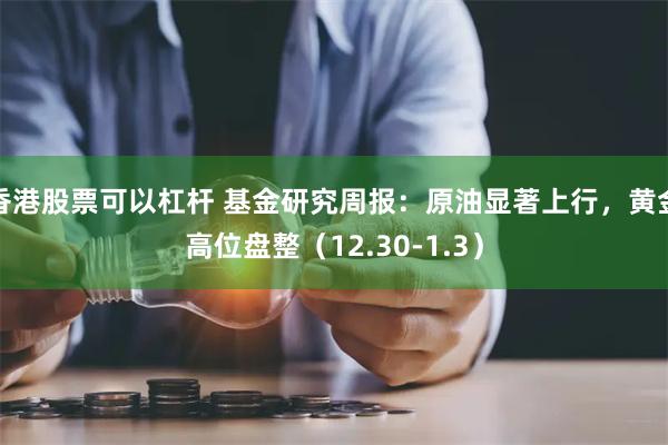 香港股票可以杠杆 基金研究周报：原油显著上行，黄金高位盘整（12.30-1.3）