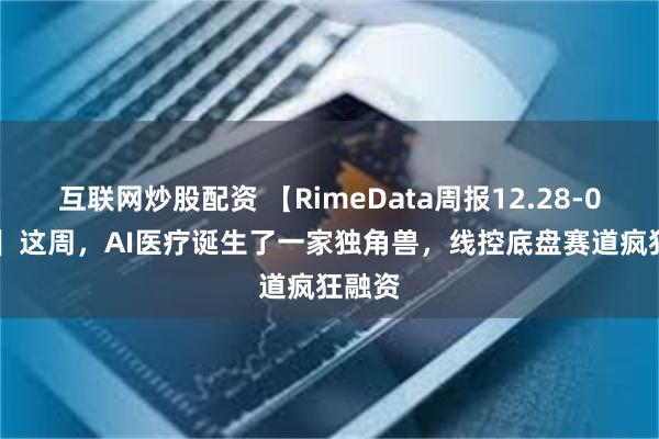 互联网炒股配资 【RimeData周报12.28-01.03】这周，AI医疗诞生了一家独角兽，线控底盘赛道疯狂融资