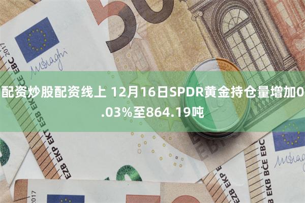 配资炒股配资线上 12月16日SPDR黄金持仓量增加0.03%至864.19吨