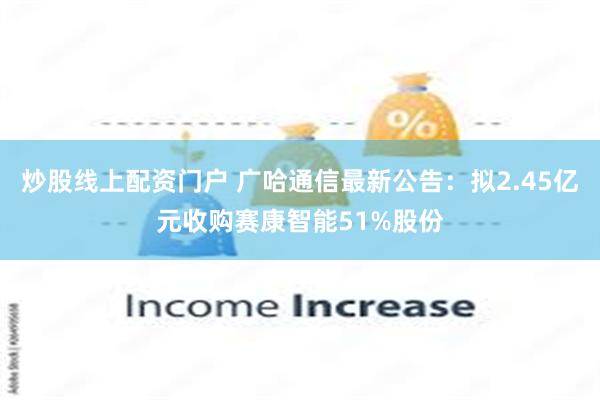 炒股线上配资门户 广哈通信最新公告：拟2.45亿元收购赛康智能51%股份