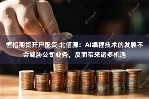 恒指期货开户配资 北信源：AI编程技术的发展不会威胁公司业务，反而带来诸多机遇