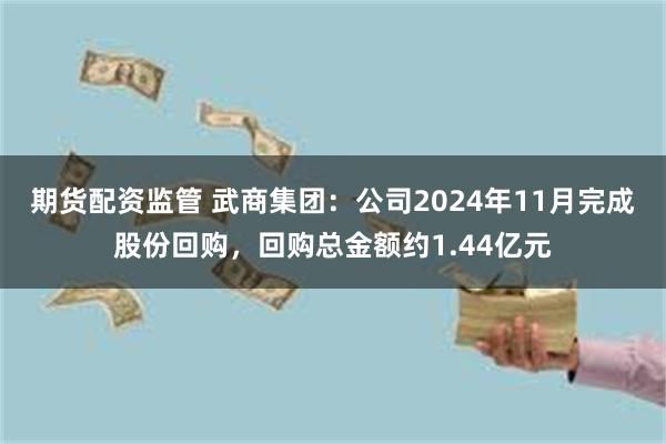 期货配资监管 武商集团：公司2024年11月完成股份回购，回购总金额约1.44亿元