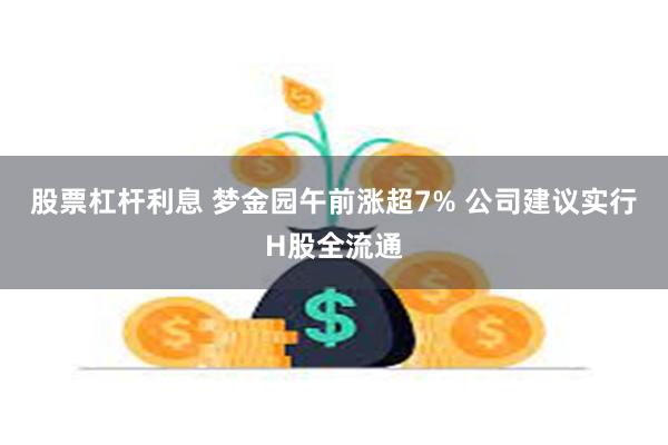 股票杠杆利息 梦金园午前涨超7% 公司建议实行H股全流通