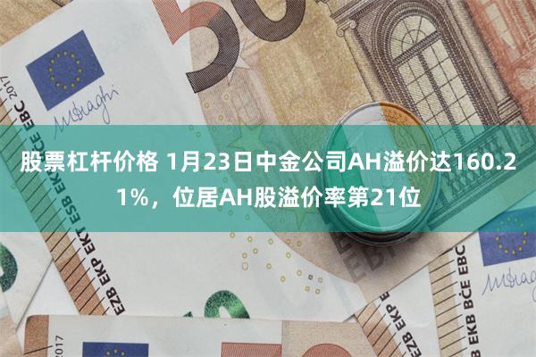 股票杠杆价格 1月23日中金公司AH溢价达160.21%，位居AH股溢价率第21位