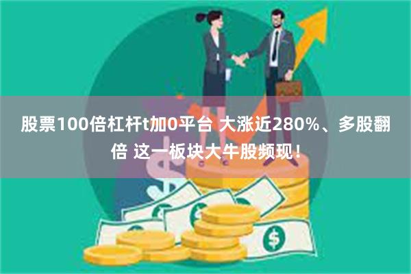 股票100倍杠杆t加0平台 大涨近280%、多股翻倍 这一板块大牛股频现！