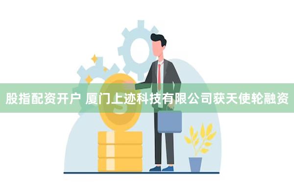 股指配资开户 厦门上迹科技有限公司获天使轮融资