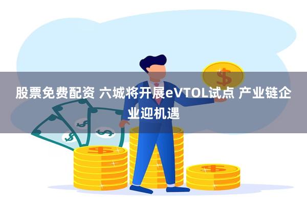 股票免费配资 六城将开展eVTOL试点 产业链企业迎机遇