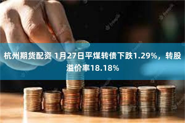 杭州期货配资 1月27日平煤转债下跌1.29%，转股溢价率18.18%