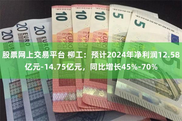 股票网上交易平台 柳工：预计2024年净利润12.58亿元-14.75亿元，同比增长45%-70%