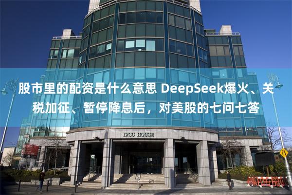 股市里的配资是什么意思 DeepSeek爆火、关税加征、暂停降息后，对美股的七问七答