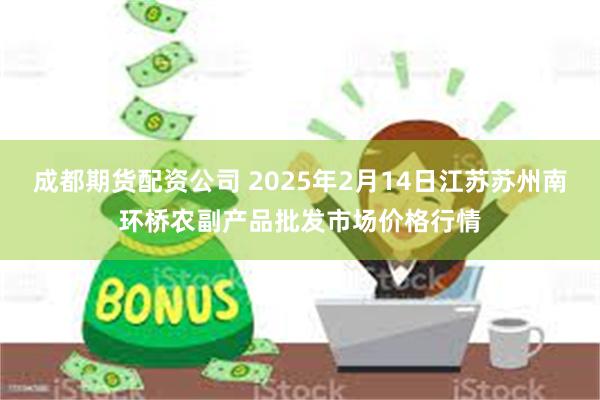 成都期货配资公司 2025年2月14日江苏苏州南环桥农副产品批发市场价格行情