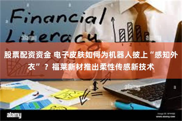 股票配资资金 电子皮肤如何为机器人披上“感知外衣” ？福莱新材推出柔性传感新技术