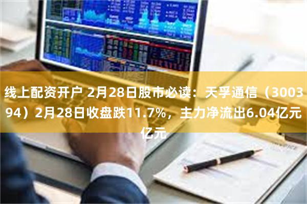 线上配资开户 2月28日股市必读：天孚通信（300394）2月28日收盘跌11.7%，主力净流出6.04亿元