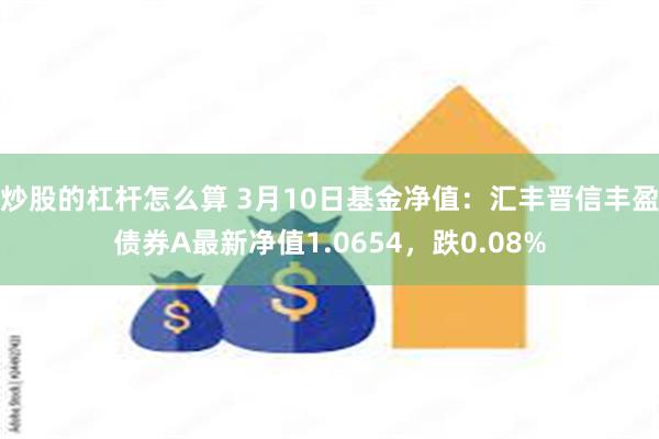 炒股的杠杆怎么算 3月10日基金净值：汇丰晋信丰盈债券A最新净值1.0654，跌0.08%