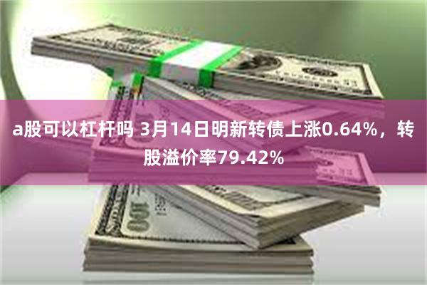 a股可以杠杆吗 3月14日明新转债上涨0.64%，转股溢价率79.42%