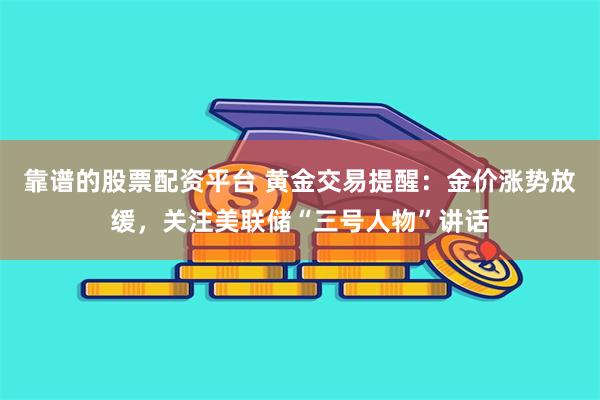 靠谱的股票配资平台 黄金交易提醒：金价涨势放缓，关注美联储“三号人物”讲话